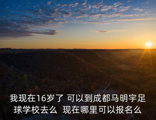 成都市招足球特長生的高中，我現(xiàn)在16歲了 可以到成都馬明宇足球?qū)W校去么  現(xiàn)在哪里可以報(bào)名么