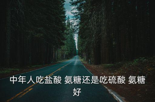 中年人吃鹽酸 氨糖還是吃硫酸 氨糖好