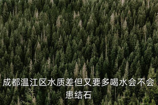 成都市溫江區(qū)江安河河床高，成都溫江區(qū)水質(zhì)差但又要多喝水會(huì)不會(huì)患結(jié)石