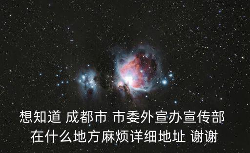 想知道 成都市 市委外宣辦宣傳部 在什么地方麻煩詳細地址 謝謝