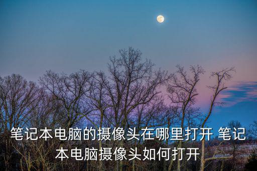 筆記本電腦的攝像頭在哪里打開，筆記本電腦攝像頭怎么開啟