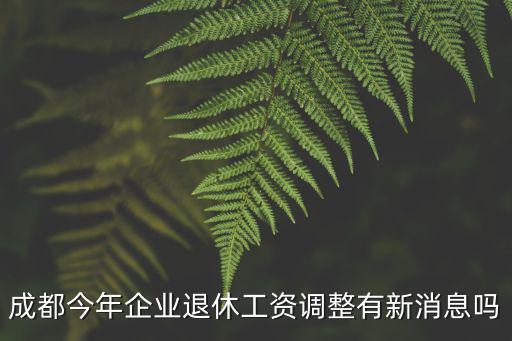 成都市2020年上調養老金，成都今年企業退休工資調整有新消息嗎