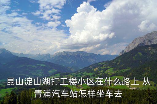 昆山淀山湖打工樓小區(qū)在什么路上 從青浦汽車站怎樣坐車去