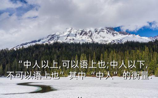 “中人以上,可以語上也;中人以下,不可以語上也”其中“中人”的衡量...