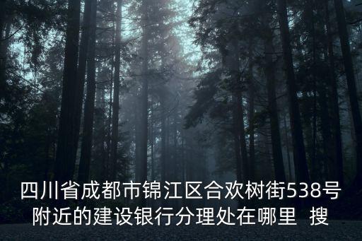 四川省成都市錦江區(qū)合歡樹街538號附近的建設(shè)銀行分理處在哪里  搜