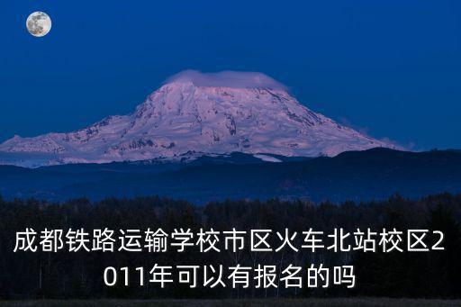 成都鐵路運輸學校市區火車北站校區2011年可以有報名的嗎
