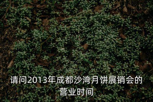 請問2013年成都沙灣月餅展銷會的營業時間