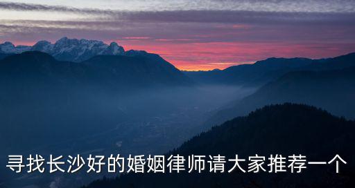 湖南長沙有名的離婚律師，長沙最好的離婚律師去哪找
