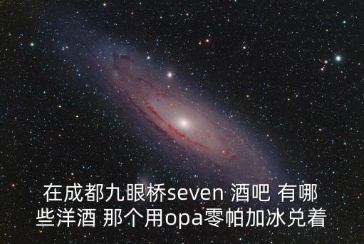 在成都九眼橋seven 酒吧 有哪些洋酒 那個用opa零帕加冰兌著