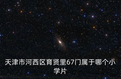 天津市河西區(qū)育賢里67門屬于哪個小學(xué)片