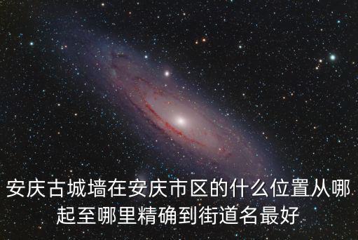 安慶古城墻在安慶市區(qū)的什么位置從哪起至哪里精確到街道名最好