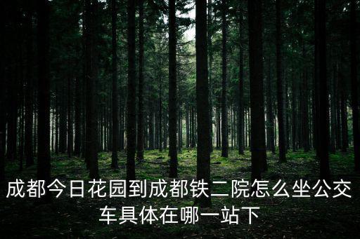 成都今日花園到成都鐵二院怎么坐公交車具體在哪一站下