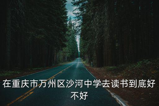 重慶市萬州區沙河中學軍訓戰術，重慶市萬州幼師學校怎樣幼師前景怎樣