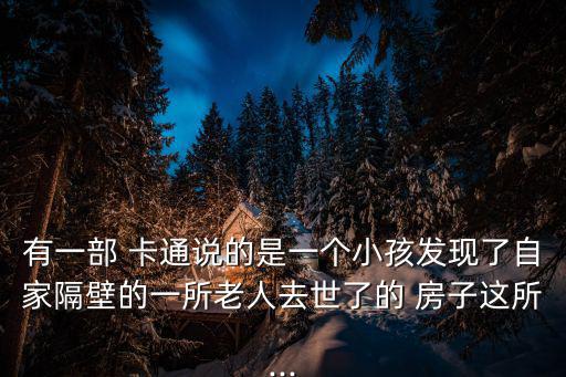 有一部 卡通說的是一個小孩發現了自家隔壁的一所老人去世了的 房子這所...