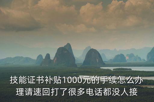 技能證書補貼1000元的手續怎么辦理請速回打了很多電話都沒人接