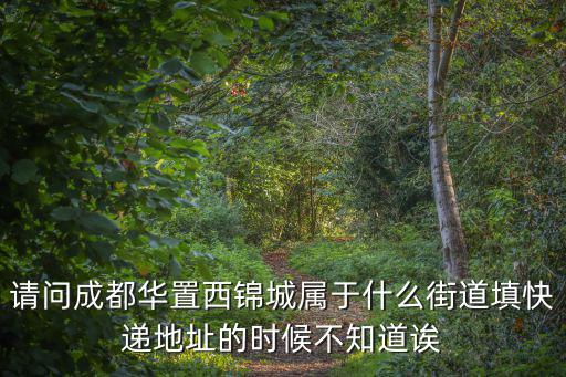 成都市錦暉西街屬于哪個社區，請問成都華置西錦城屬于什么街道填快遞地址的時候不知道誒