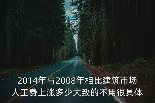 2014年與2008年相比建筑市場(chǎng)人工費(fèi)上漲多少大致的不用很具體