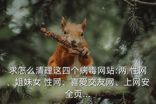 求怎么清理這四個(gè)病毒網(wǎng)站:兩 性網(wǎng)、姐妹女 性網(wǎng)、喜愛交友網(wǎng)、上網(wǎng)安全頁(yè)...