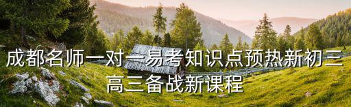 成都名師一對一易考知識點預熱新初三高三備戰新課程