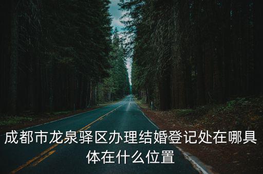 成都市龍泉驛區辦理結婚登記處在哪具體在什么位置