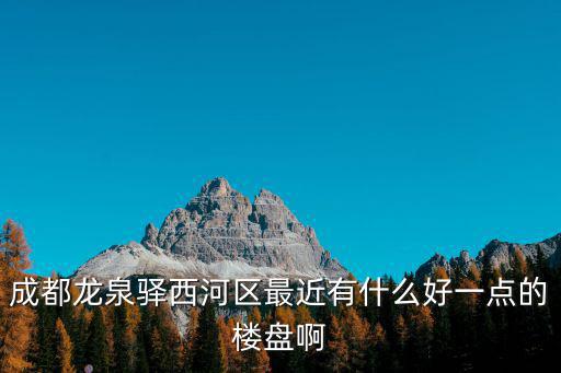 成都龍泉驛西河區最近有什么好一點的樓盤啊