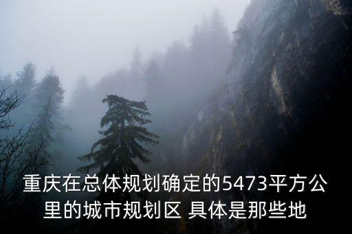 重慶在總體規劃確定的5473平方公里的城市規劃區 具體是那些地