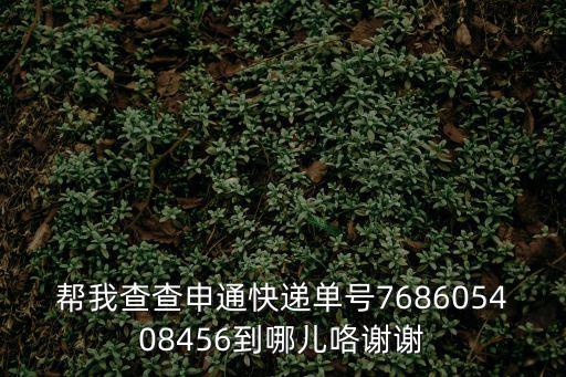 幫我查查申通快遞單號768605408456到哪兒咯謝謝