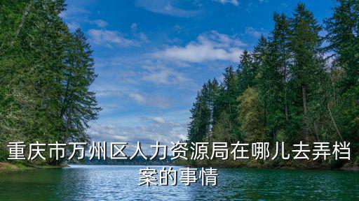 重慶市萬州區人力，想知道 重慶市萬州區人力資源和社會保障局 在哪