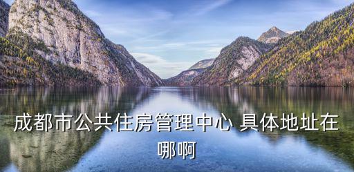成都市公共住房管理中心 具體地址在哪啊