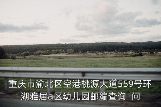 重慶市渝北區空港桃源大道559號環湖雅居a區幼兒園郵編查詢  問