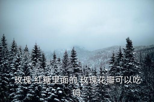  玫瑰 紅糖里面的 玫瑰花瓣可以吃嗎