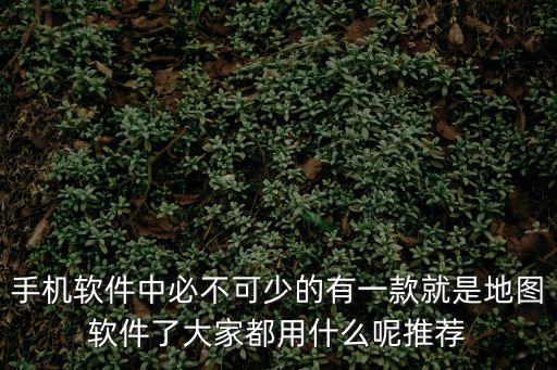 手機軟件中必不可少的有一款就是地圖軟件了大家都用什么呢推薦
