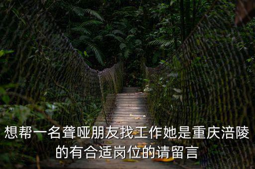 想幫一名聾啞朋友找工作她是重慶涪陵的有合適崗位的請留言