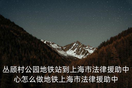 叢顧村公園地鐵站到上海市法律援助中心怎么做地鐵上海市法律援助中