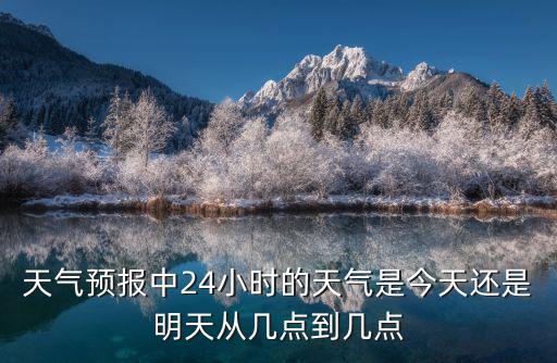 天氣預報中24小時的天氣是今天還是明天從幾點到幾點