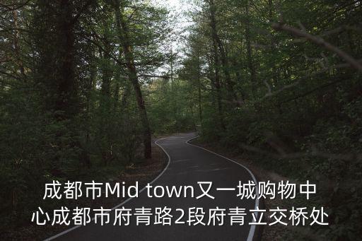 成都市Mid town又一城購物中心成都市府青路2段府青立交橋處