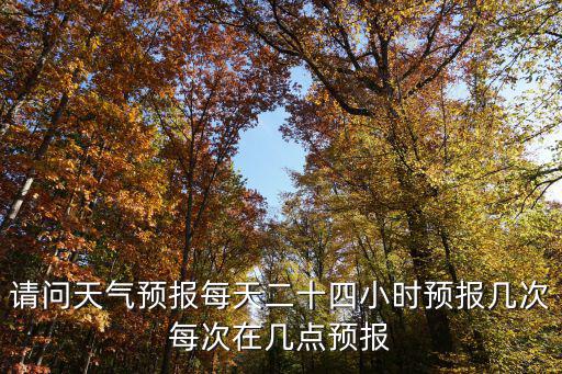請問天氣預報每天二十四小時預報幾次每次在幾點預報