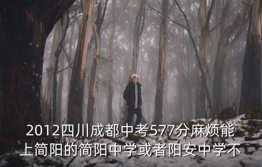 2012四川成都中考577分麻煩能上簡陽的簡陽中學或者陽安中學不