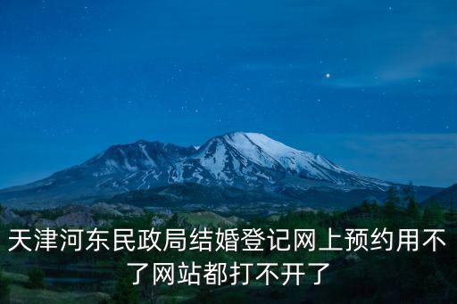 天津河東民政局結婚登記網上預約用不了網站都打不開了