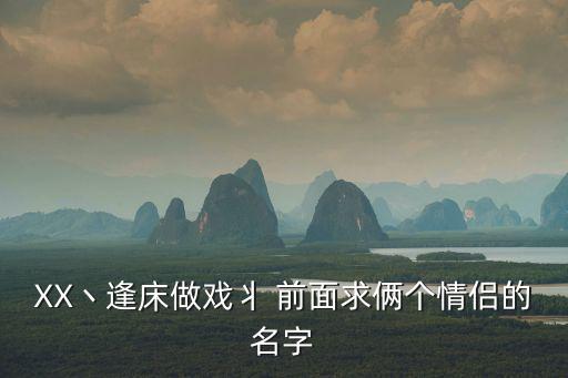 XX丶逢床做戲丬 前面求倆個情侶的名字