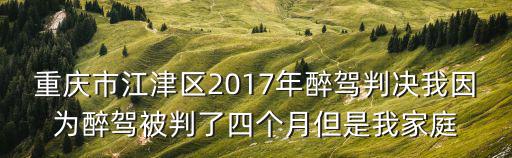 重慶市江津區2017年醉駕判決我因為醉駕被判了四個月但是我家庭