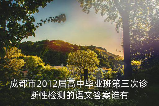 成都市高三三診考試語文試卷，成都市2012屆高中畢業班第三次診斷性檢測的語文答案誰有