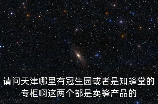 請問天津哪里有冠生園或者是知蜂堂的專柜啊這兩個都是賣蜂產品的