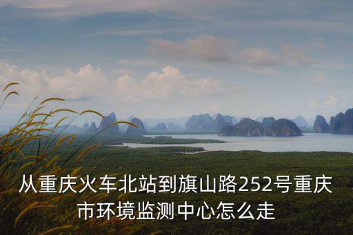 從重慶火車北站到旗山路252號重慶市環境監測中心怎么走