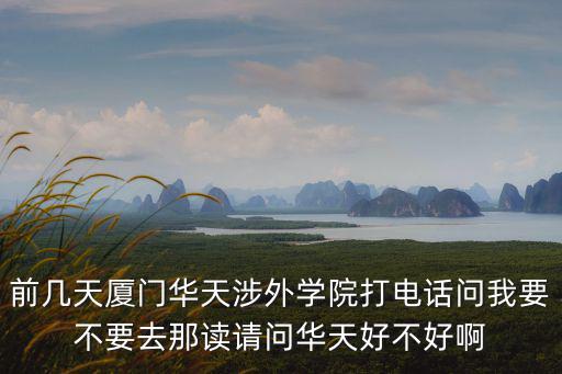 前幾天廈門華天涉外學院打電話問我要不要去那讀請問華天好不好啊