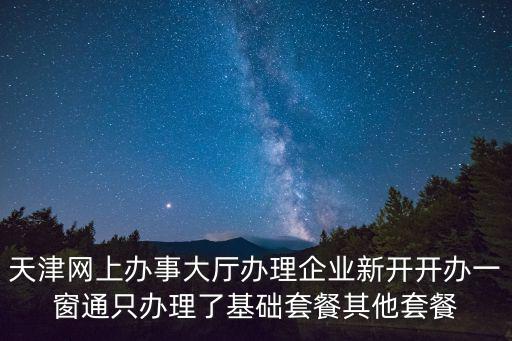 天津網上辦事大廳辦理企業新開開辦一窗通只辦理了基礎套餐其他套餐
