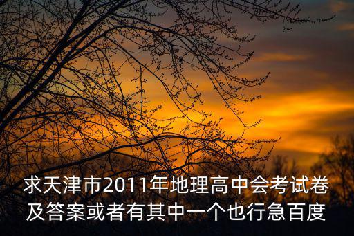 往年天津市地理會考卷，求天津市2011年地理高中會考試卷及答案或者有其中一個也行急百度
