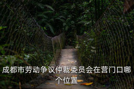 成都市勞動爭議仲裁委員會在營門口哪個位置