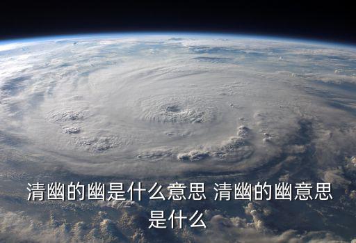 清幽的意思,清幽幽靜:指幽谷深邃寧靜