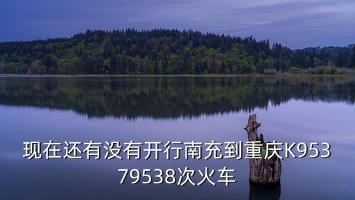 現在還有沒有開行南充到重慶K95379538次火車